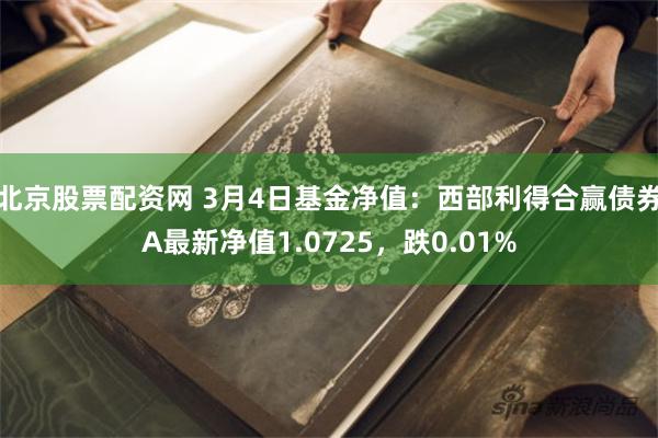 北京股票配资网 3月4日基金净值：西部利得合赢债券A最新净值