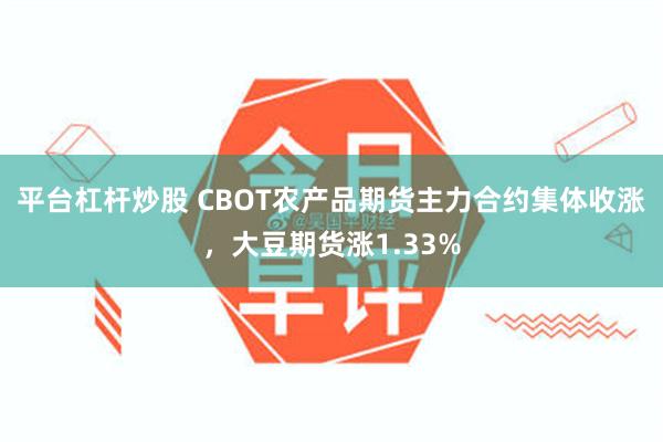 平台杠杆炒股 CBOT农产品期货主力合约集体收涨，大豆期货涨