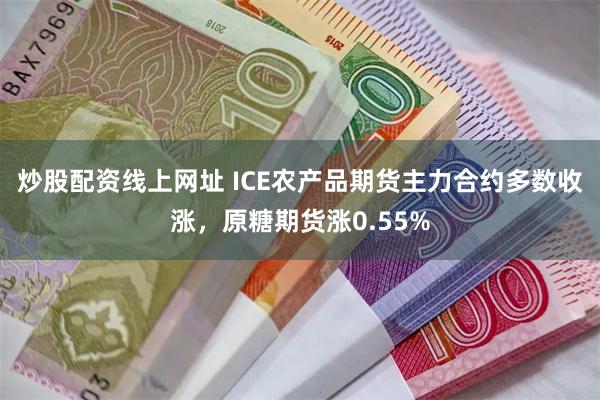 炒股配资线上网址 ICE农产品期货主力合约多数收涨，原糖期货