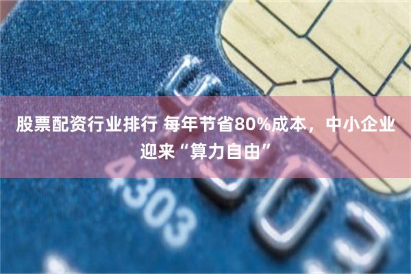 股票配资行业排行 每年节省80%成本，中小企业迎来“算力自由