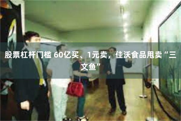 股票杠杆门槛 60亿买、1元卖，佳沃食品甩卖“三文鱼”