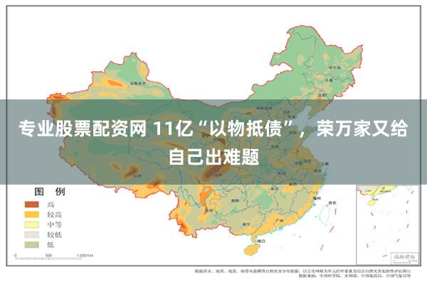 专业股票配资网 11亿“以物抵债”，荣万家又给自己出难题